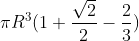 \pi R^{3} (1+\frac{\sqrt{2}}{2}-\frac{2}{3})